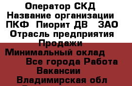 Оператор СКД › Название организации ­ ПКФ "Пиорит-ДВ", ЗАО › Отрасль предприятия ­ Продажи › Минимальный оклад ­ 25 000 - Все города Работа » Вакансии   . Владимирская обл.,Вязниковский р-н